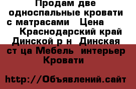 Продам две односпальные кровати с матрасами › Цена ­ 4 000 - Краснодарский край, Динской р-н, Динская ст-ца Мебель, интерьер » Кровати   